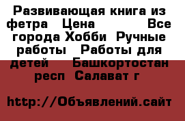 Развивающая книга из фетра › Цена ­ 7 000 - Все города Хобби. Ручные работы » Работы для детей   . Башкортостан респ.,Салават г.